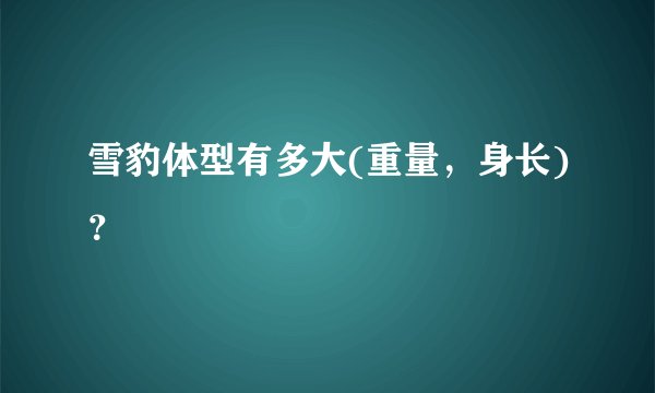 雪豹体型有多大(重量，身长)？
