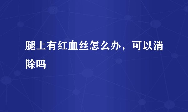 腿上有红血丝怎么办，可以消除吗