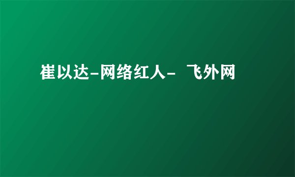 崔以达-网络红人-  飞外网