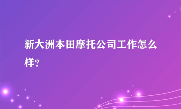 新大洲本田摩托公司工作怎么样？