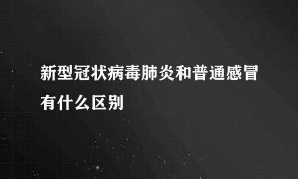 新型冠状病毒肺炎和普通感冒有什么区别