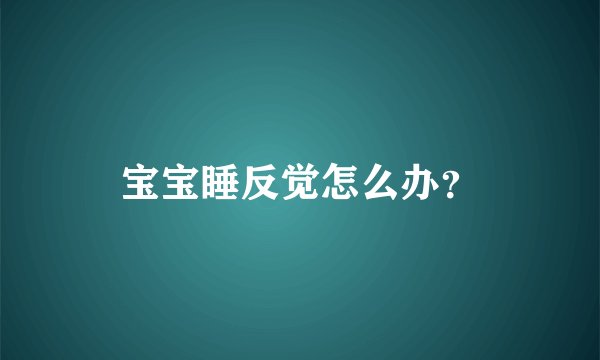 宝宝睡反觉怎么办？
