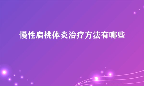 慢性扁桃体炎治疗方法有哪些