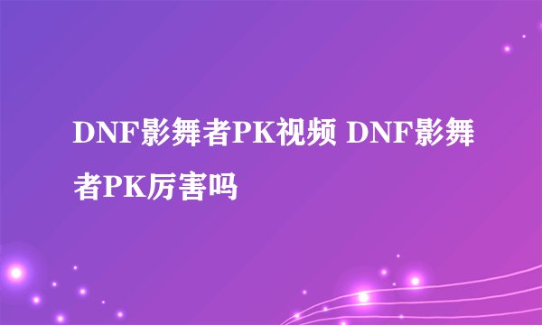 DNF影舞者PK视频 DNF影舞者PK厉害吗
