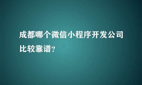 成都哪个微信小程序开发公司比较靠谱？