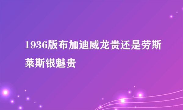1936版布加迪威龙贵还是劳斯莱斯银魅贵