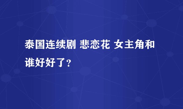 泰国连续剧 悲恋花 女主角和谁好好了？