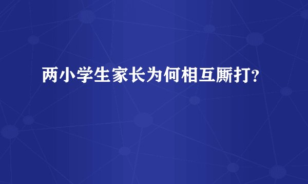 两小学生家长为何相互厮打？