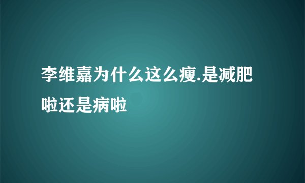李维嘉为什么这么瘦.是减肥啦还是病啦
