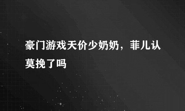 豪门游戏天价少奶奶，菲儿认莫挽了吗
