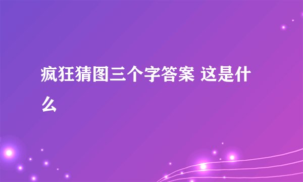 疯狂猜图三个字答案 这是什么