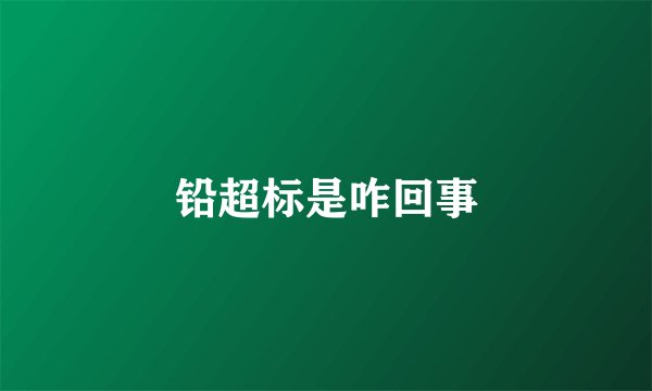 铅超标是咋回事