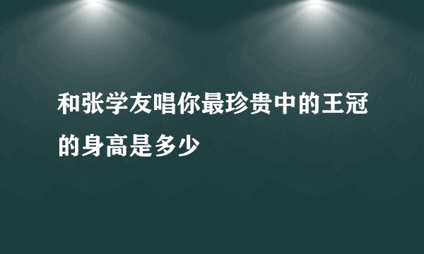 和张学友唱你最珍贵中的王冠的身高是多少