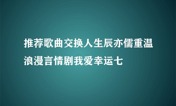 推荐歌曲交换人生辰亦儒重温浪漫言情剧我爱幸运七