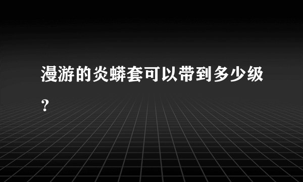漫游的炎蟒套可以带到多少级？