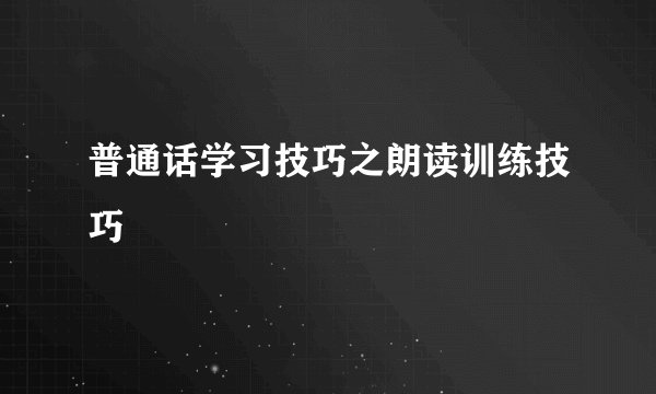 普通话学习技巧之朗读训练技巧