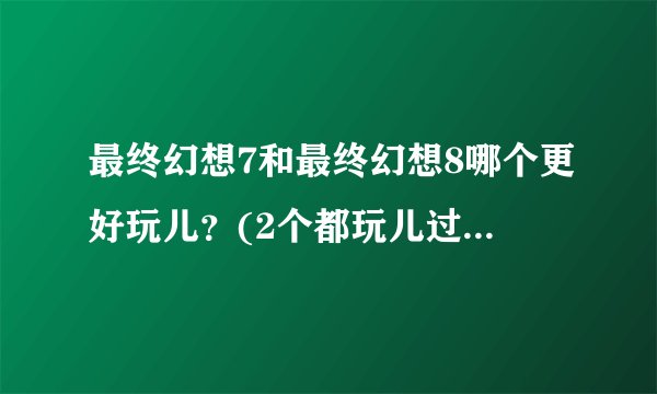 最终幻想7和最终幻想8哪个更好玩儿？(2个都玩儿过的来回答）？