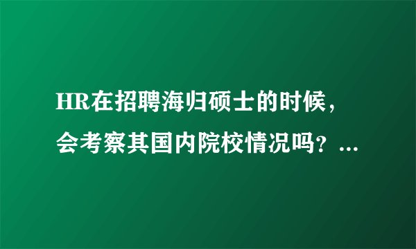 HR在招聘海归硕士的时候，会考察其国内院校情况吗？为什么？
