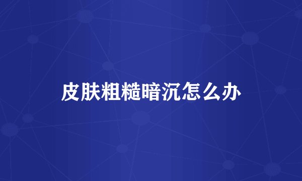皮肤粗糙暗沉怎么办