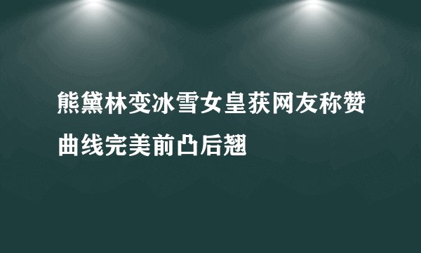 熊黛林变冰雪女皇获网友称赞曲线完美前凸后翘