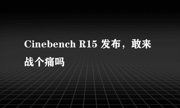 Cinebench R15 发布，敢来战个痛吗