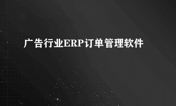 广告行业ERP订单管理软件
