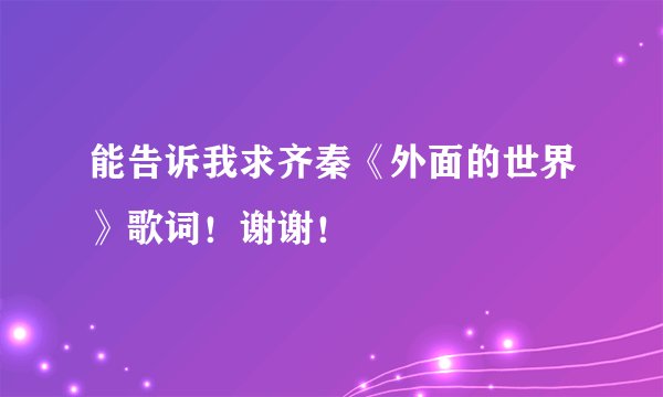 能告诉我求齐秦《外面的世界》歌词！谢谢！