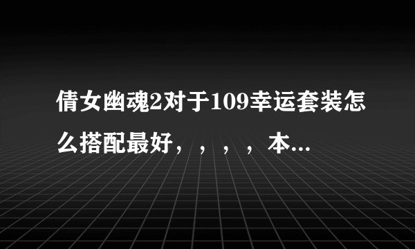 倩女幽魂2对于109幸运套装怎么搭配最好,,,,本人不是人民币玩家,,,只想搞搞绿色套装