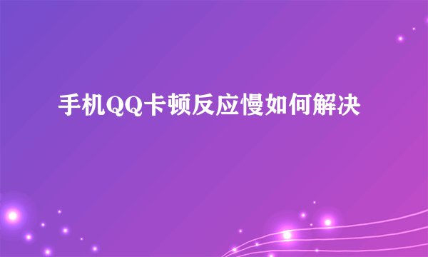 手机QQ卡顿反应慢如何解决
