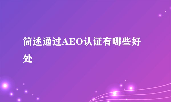 简述通过AEO认证有哪些好处