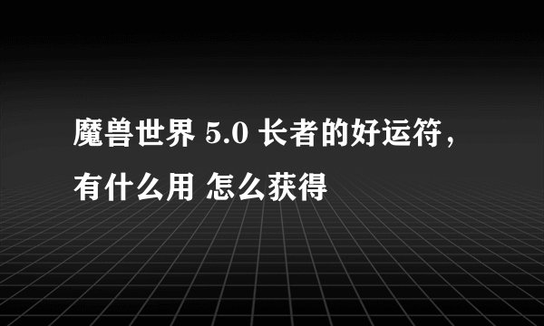 魔兽世界 5.0 长者的好运符,有什么用 怎么获得