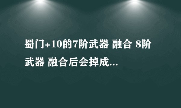 蜀门+10的7阶武器 融合 8阶武器 融合后会掉成+10以下，有什么办法可以融合后变为+9,8阶的先加到几才行?