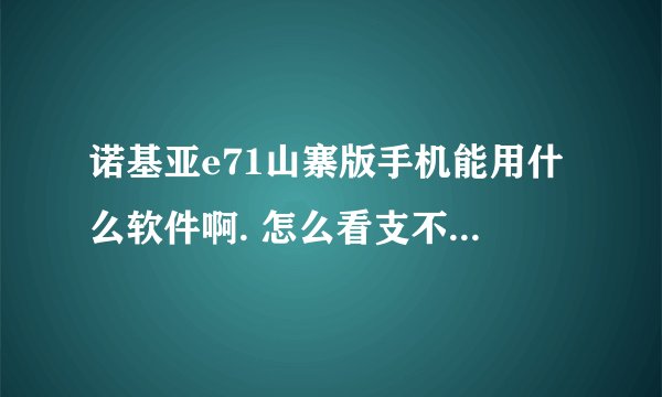 诺基亚e71山寨版手机能用什么软件啊. 怎么看支不支持java... 貌似这机子不支持java、.说详细点