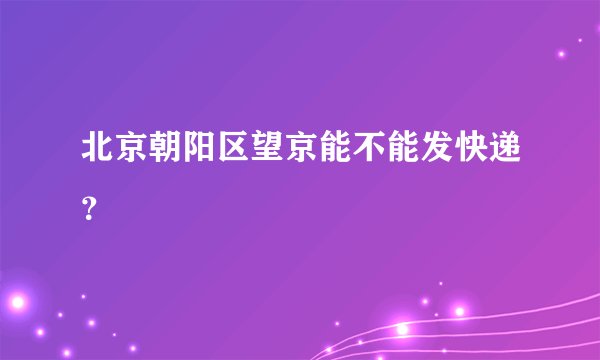 北京朝阳区望京能不能发快递？