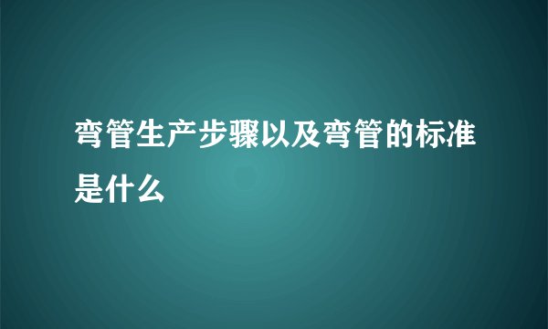 弯管生产步骤以及弯管的标准是什么