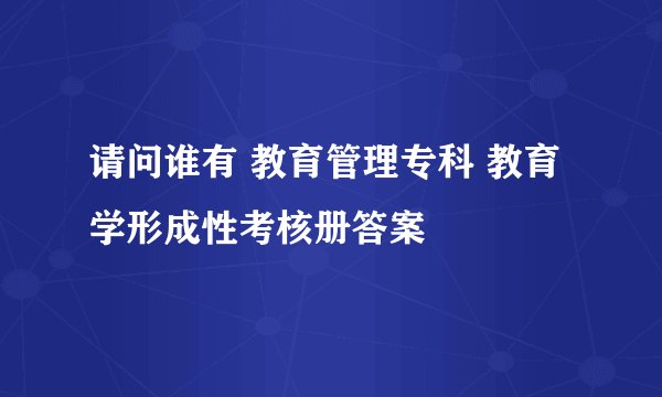 请问谁有 教育管理专科 教育学形成性考核册答案