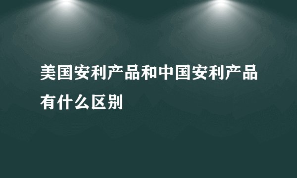 美国安利产品和中国安利产品有什么区别