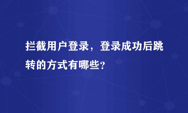 拦截用户登录,登录成功后跳转的方式有哪些?