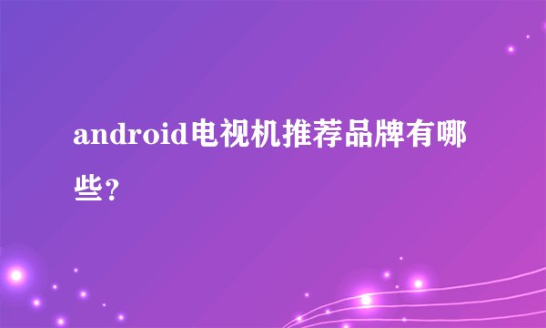 android电视机推荐品牌有哪些？