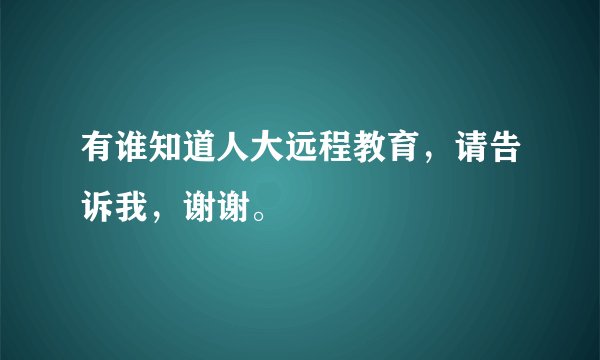 有谁知道人大远程教育，请告诉我，谢谢。