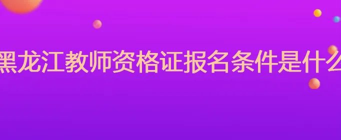 黑龙江教师资格证报名条件是什么