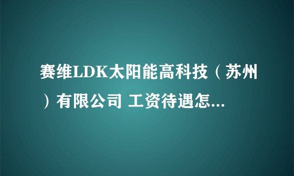 赛维LDK太阳能高科技（苏州）有限公司 工资待遇怎么样啊 急！！！