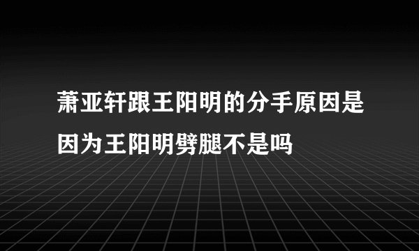 萧亚轩跟王阳明的分手原因是因为王阳明劈腿不是吗