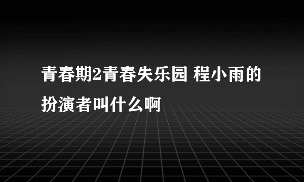 青春期2青春失乐园 程小雨的扮演者叫什么啊