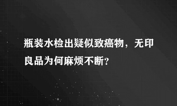 瓶装水检出疑似致癌物，无印良品为何麻烦不断？