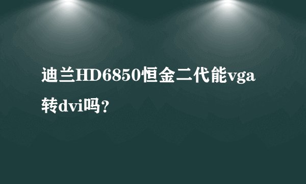 迪兰HD6850恒金二代能vga转dvi吗？