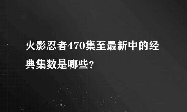 火影忍者470集至最新中的经典集数是哪些？