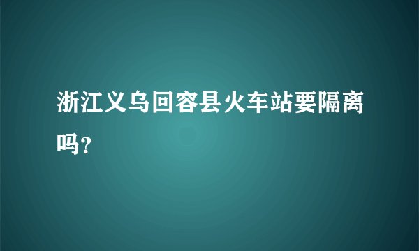 浙江义乌回容县火车站要隔离吗？