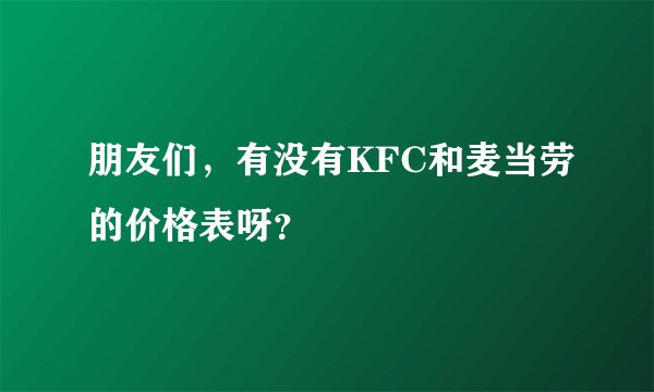 朋友们,有没有KFC和麦当劳的价格表呀?