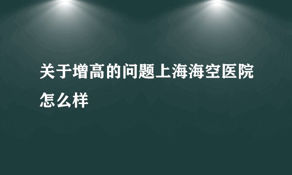 关于增高的问题上海海空医院怎么样